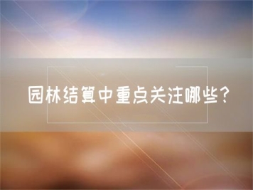 園林結(jié)算中重點(diǎn)關(guān)注哪些？