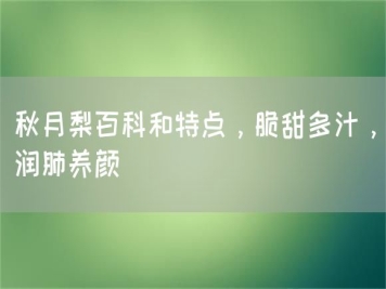秋月梨百科和特點(diǎn)，脆甜多汁，潤(rùn)肺養(yǎng)顏