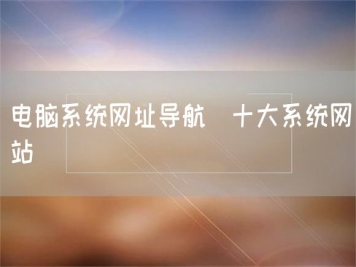 電腦系統(tǒng)網(wǎng)址導(dǎo)航_十大系統(tǒng)網(wǎng)站