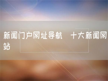 新聞門戶網(wǎng)址導(dǎo)航_十大新聞網(wǎng)站