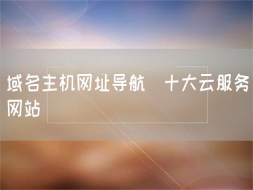 域名主機(jī)網(wǎng)址導(dǎo)航_十大云服務(wù)網(wǎng)站